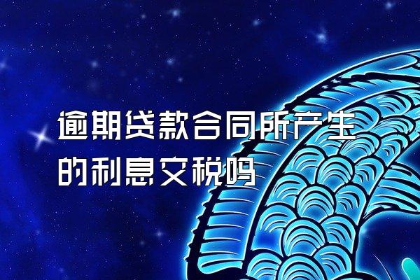 逾期贷款合同所产生的利息交税吗