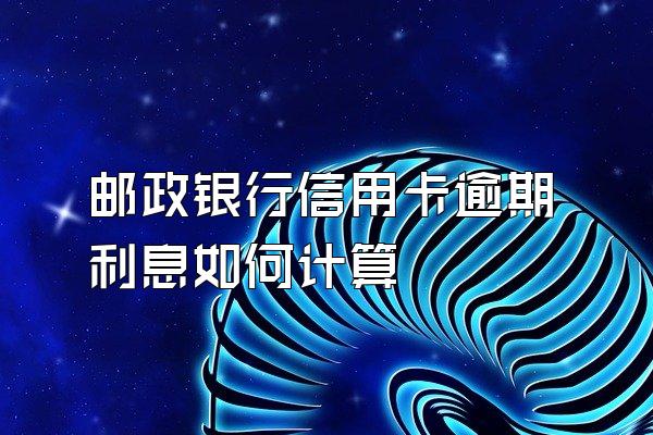 邮政银行信用卡逾期利息如何计算