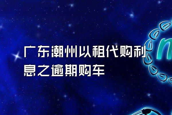 广东潮州以租代购利息之逾期购车