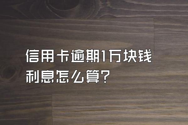 信用卡逾期1万块钱利息怎么算?