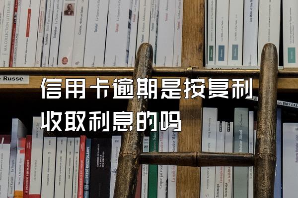 信用卡逾期是按复利收取利息的吗