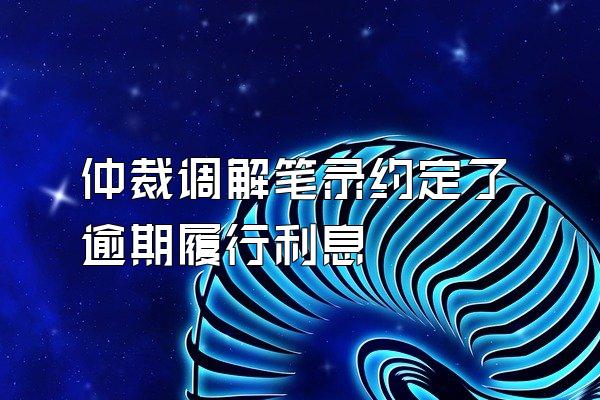 仲裁调解笔录约定了逾期履行利息