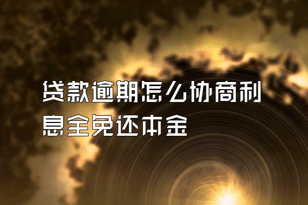 贷款逾期怎么协商利息全免还本金