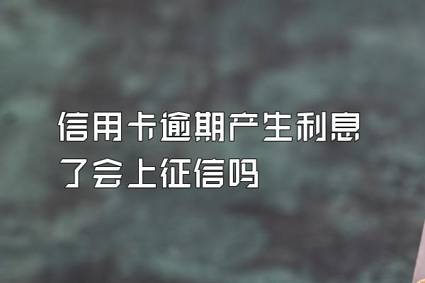 信用卡逾期产生利息了会上征信吗