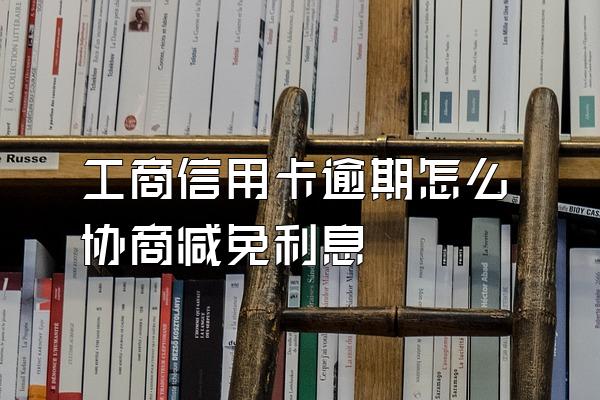 工商信用卡逾期怎么协商减免利息