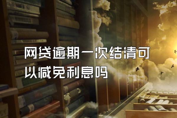网贷逾期一次结清可以减免利息吗