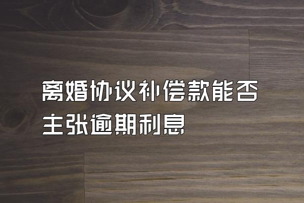 离婚协议补偿款能否主张逾期利息