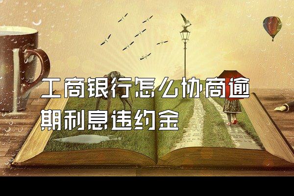 工商银行怎么协商逾期利息违约金