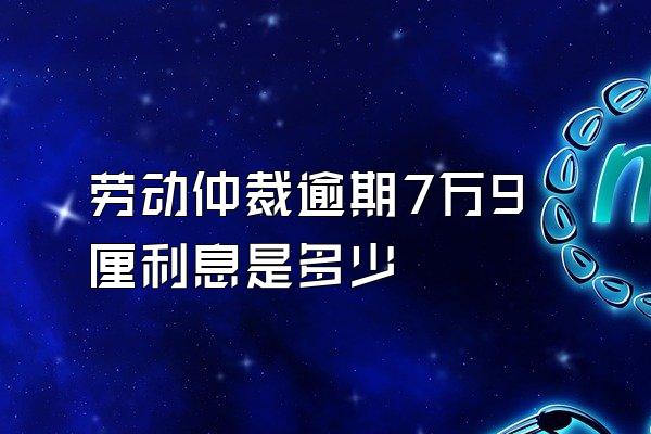 劳动仲裁逾期7万9厘利息是多少