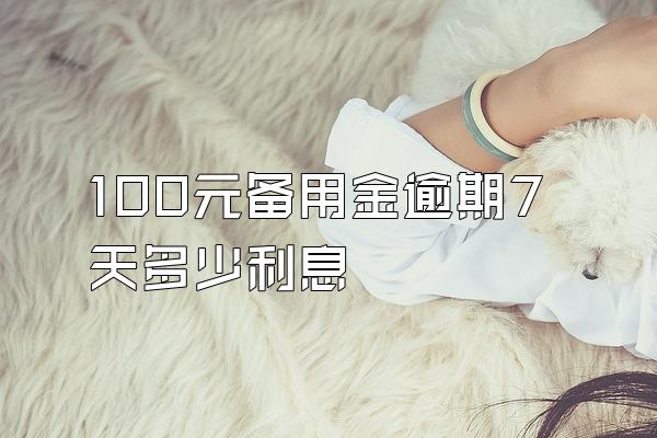 100元备用金逾期7天多少利息