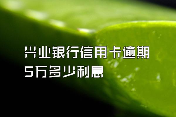 兴业银行信用卡逾期5万多少利息