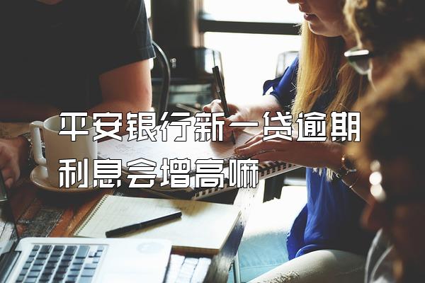 平安银行新一贷逾期利息会增高嘛