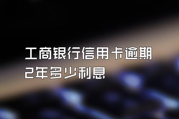 工商银行信用卡逾期2年多少利息