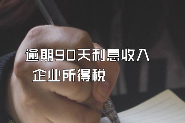 逾期90天利息收入 企业所得税