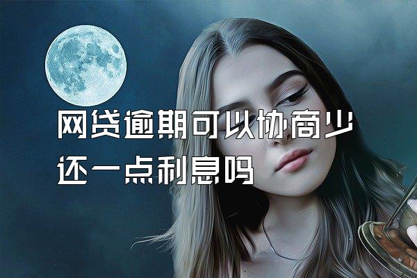 网贷逾期可以协商少还一点利息吗