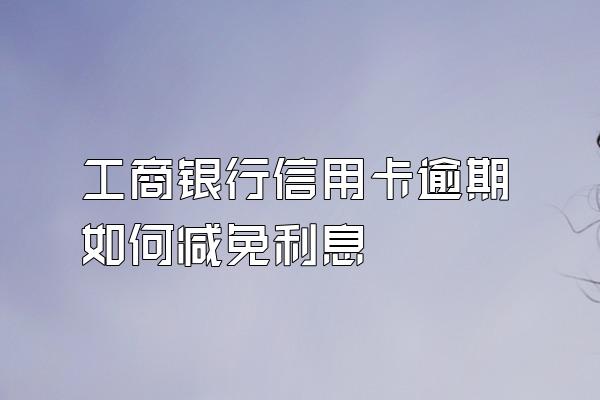 工商银行信用卡逾期如何减免利息