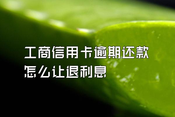 工商信用卡逾期还款怎么让退利息