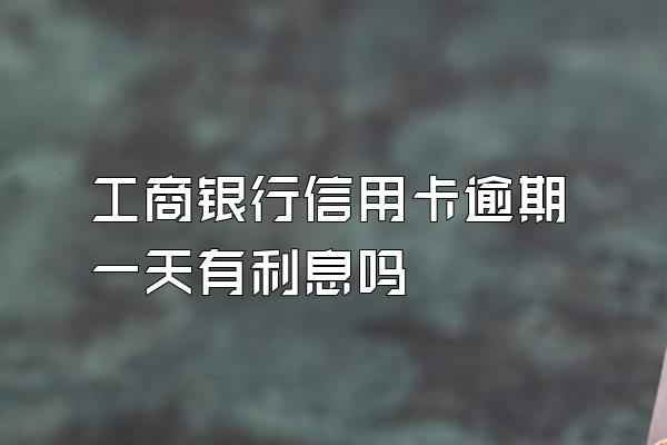 工商银行信用卡逾期一天有利息吗