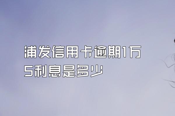 浦发信用卡逾期1万5利息是多少