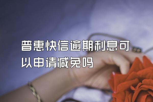 普惠快信逾期利息可以申请减免吗