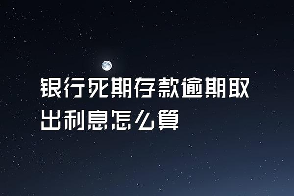 银行死期存款逾期取出利息怎么算