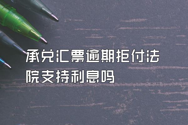 承兑汇票逾期拒付法院支持利息吗