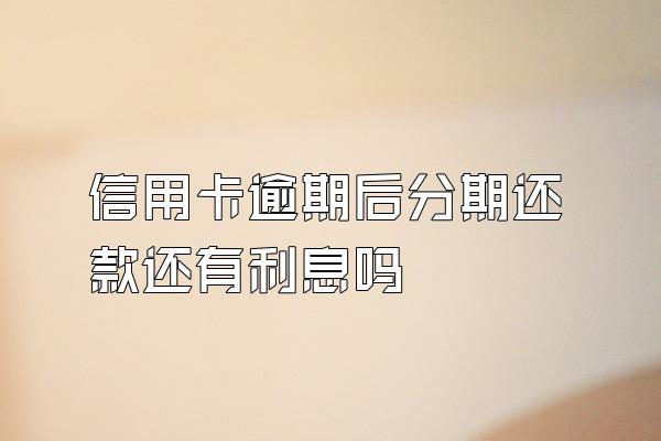 信用卡逾期后分期还款还有利息吗