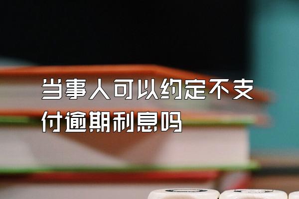 当事人可以约定不支付逾期利息吗