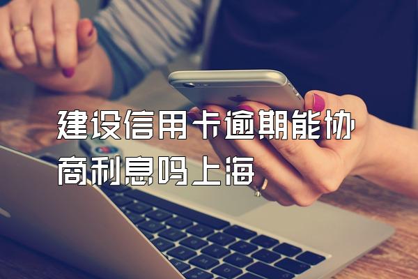 建设信用卡逾期能协商利息吗上海