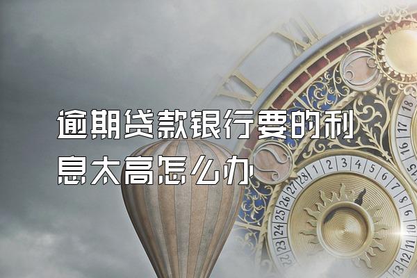 逾期贷款银行要的利息太高怎么办