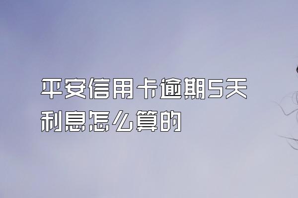 平安信用卡逾期5天利息怎么算的