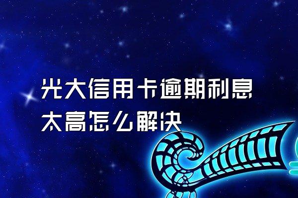 光大信用卡逾期利息太高怎么解决