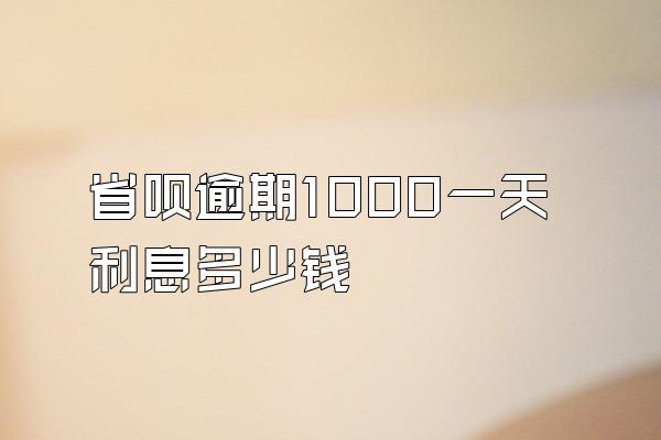 省呗逾期1000一天利息多少钱