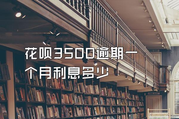 花呗3500逾期一个月利息多少