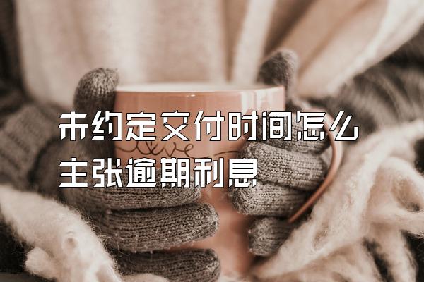 未约定交付时间怎么主张逾期利息