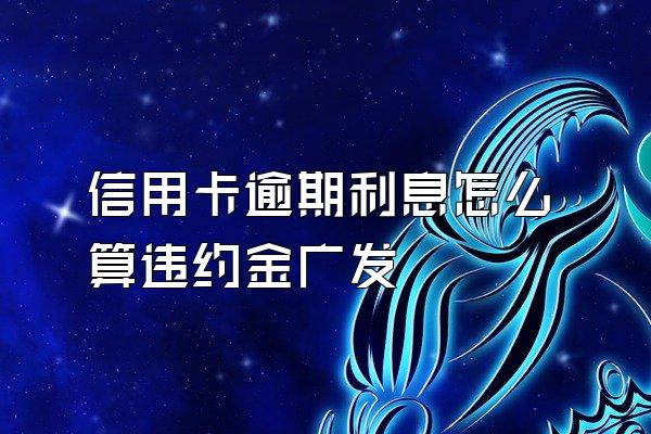 信用卡逾期利息怎么算违约金广发