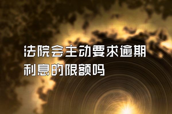 法院会主动要求逾期利息的限额吗