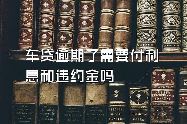 车贷逾期了需要付利息和违约金吗