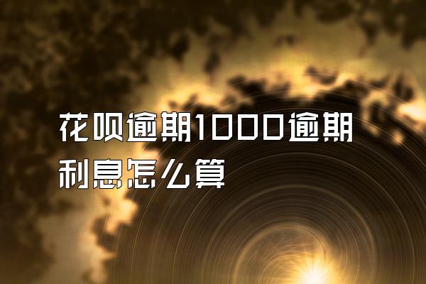 花呗逾期1000逾期利息怎么算