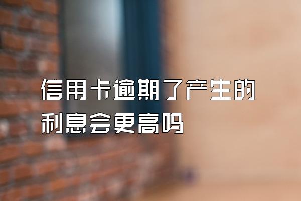 信用卡逾期了产生的利息会更高吗