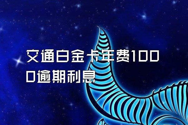 交通白金卡年费1000逾期利息