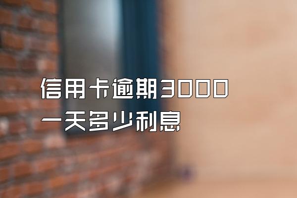 信用卡逾期3000一天多少利息