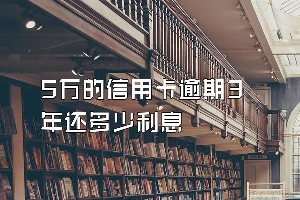 5万的信用卡逾期3年还多少利息