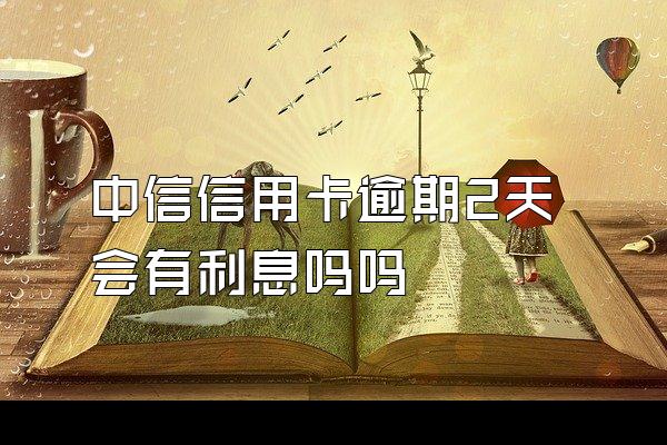 中信信用卡逾期2天会有利息吗吗