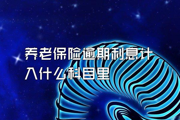 养老保险逾期利息计入什么科目里