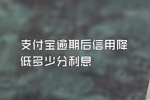 支付宝逾期后信用降低多少分利息