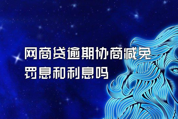网商贷逾期协商减免罚息和利息吗