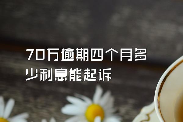 70万逾期四个月多少利息能起诉