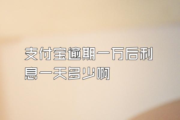 支付宝逾期一万后利息一天多少啊