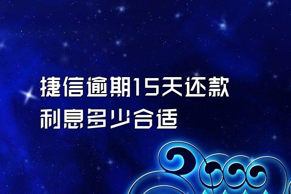 捷信逾期15天还款利息多少合适